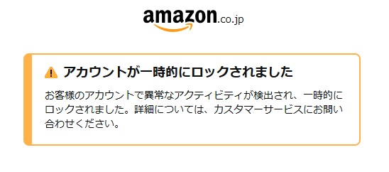 アカウントが一時的にロックされました お客様のアカウントで異常なアクティビティが検出され、一時的にロックされました。詳細については、カスタマーサービスにお問い合わせください。